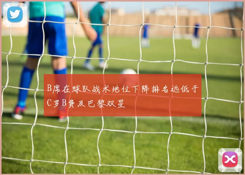 B席在球队战术地位下降排名远低于C罗B费及巴黎双星